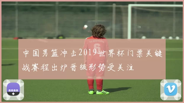 中国男篮冲击2019世界杯门票关键战赛程出炉晋级形势受关注