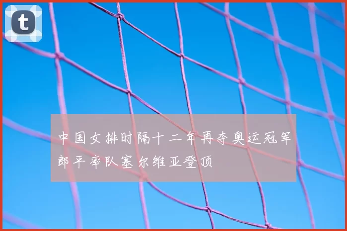 中国女排时隔十二年再夺奥运冠军郎平率队塞尔维亚登顶