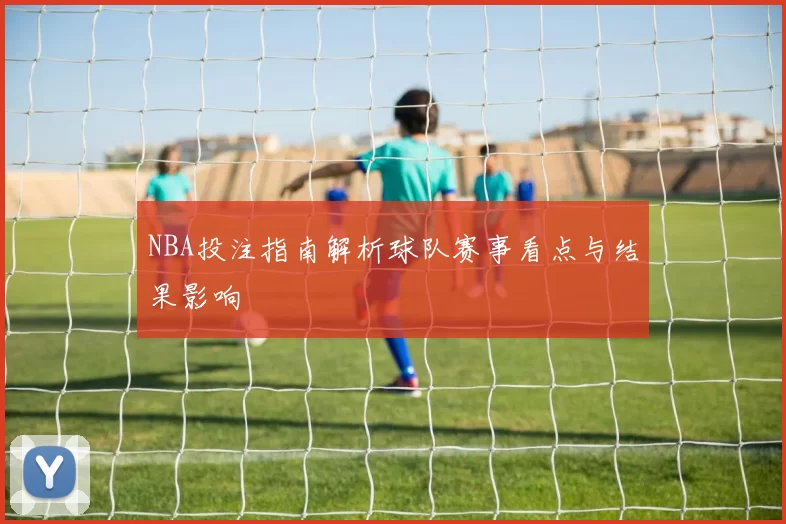 NBA投注指南解析球队赛事看点与结果影响