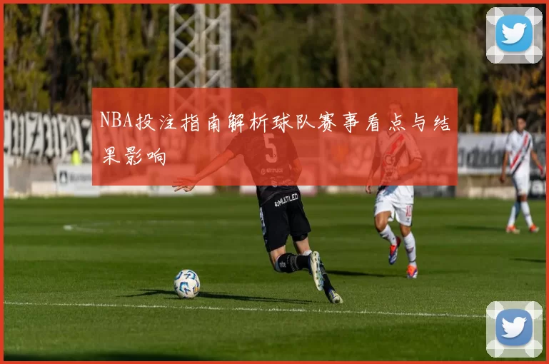 NBA投注指南解析球队赛事看点与结果影响
