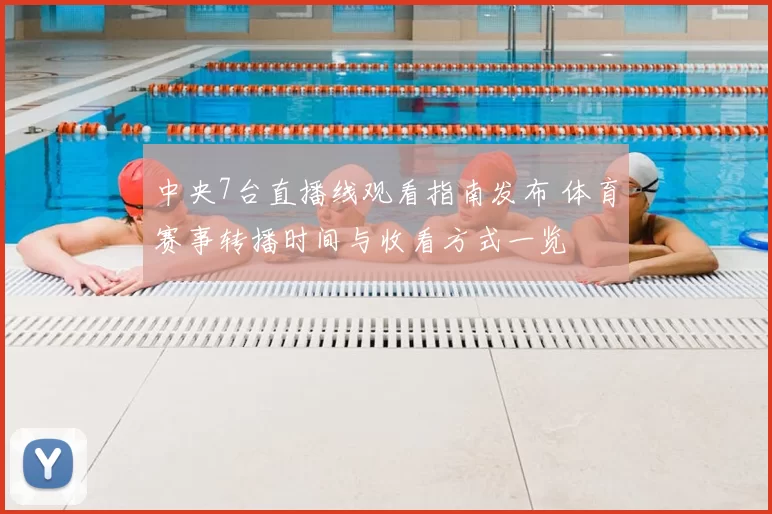 中央7台直播线观看指南发布 体育赛事转播时间与收看方式一览