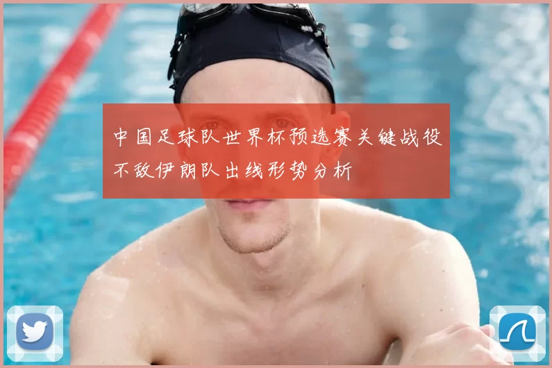 中国足球队世界杯预选赛关键战役不敌伊朗队出线形势分析
