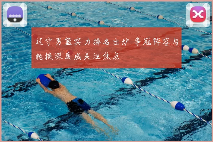 辽宁男篮实力排名出炉 争冠阵容与轮换深度成关注焦点