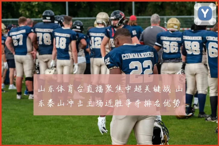 山东体育台直播聚焦中超关键战 山东泰山冲击主场连胜争夺排名优势