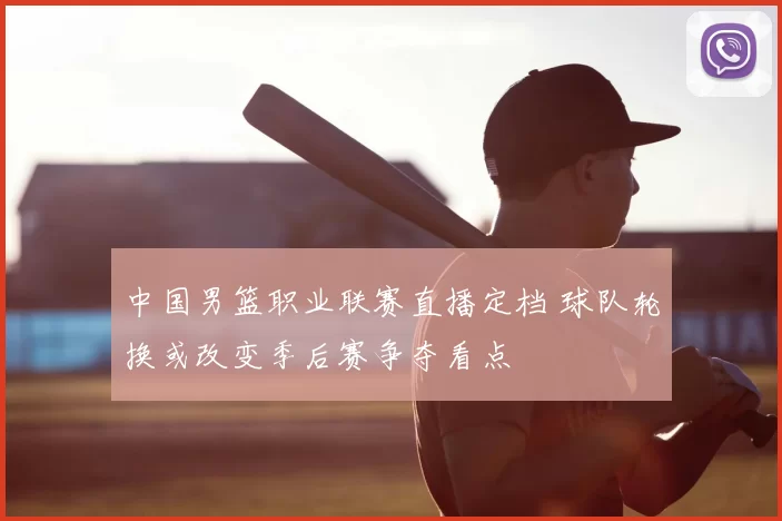 中国男篮职业联赛直播定档 球队轮换或改变季后赛争夺看点