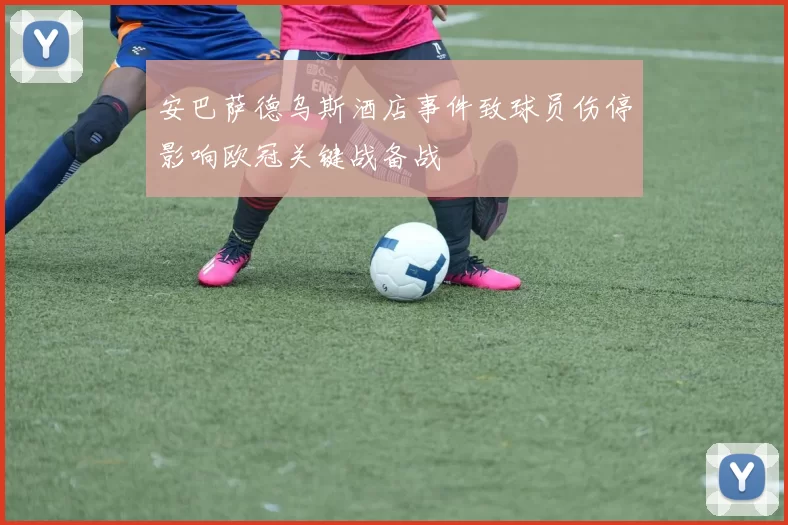 安巴萨德乌斯酒店事件致球员伤停影响欧冠关键战备战