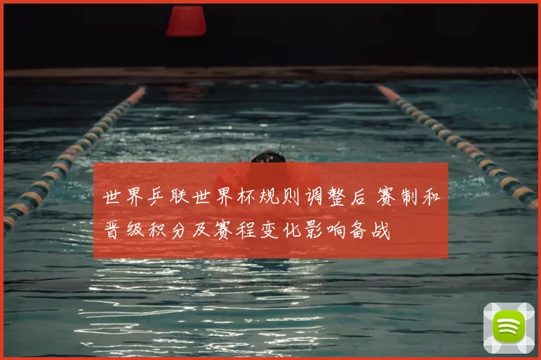 世界乒联世界杯规则调整后 赛制和晋级积分及赛程变化影响备战