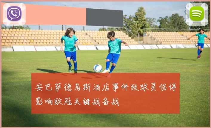 安巴萨德乌斯酒店事件致球员伤停影响欧冠关键战备战