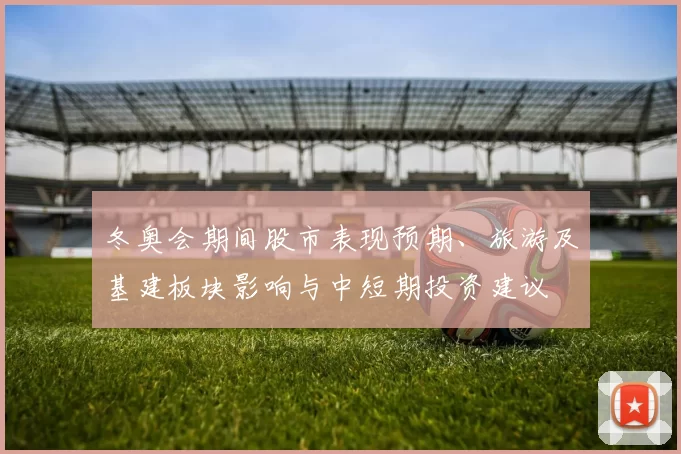 冬奥会期间股市表现预期、旅游及基建板块影响与中短期投资建议
