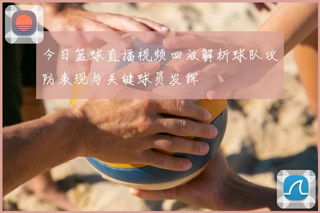 今日篮球直播视频回放解析球队攻防表现与关键球员发挥