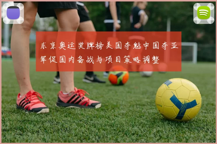 东京奥运奖牌榜美国夺魁中国夺亚军促国内备战与项目策略调整