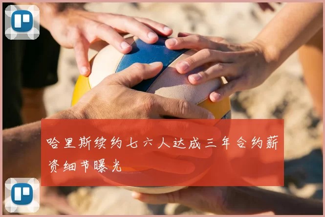 哈里斯续约七六人达成三年合约薪资细节曝光