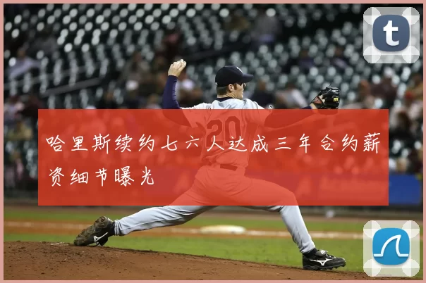 哈里斯续约七六人达成三年合约薪资细节曝光