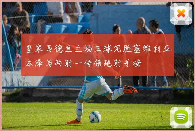 皇家马德里主场三球完胜塞维利亚本泽马两射一传领跑射手榜