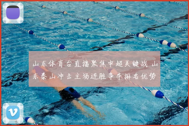 山东体育台直播聚焦中超关键战 山东泰山冲击主场连胜争夺排名优势
