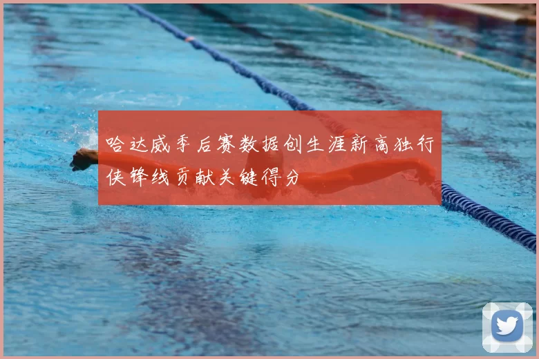 哈达威季后赛数据创生涯新高独行侠锋线贡献关键得分