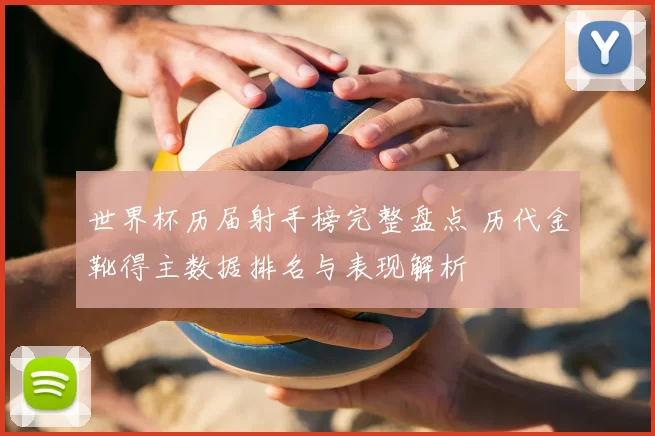 世界杯历届射手榜完整盘点 历代金靴得主数据排名与表现解析