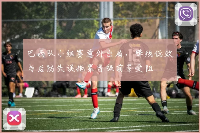 巴西队小组赛意外出局，锋线低效与后防失误拖累晋级前景受阻