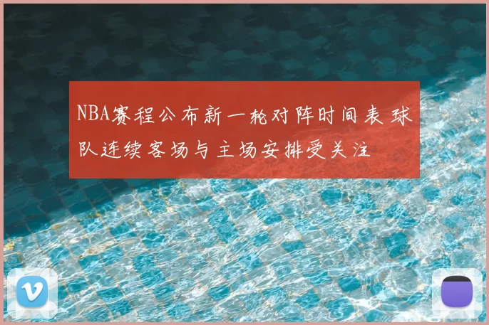 NBA赛程公布新一轮对阵时间表 球队连续客场与主场安排受关注