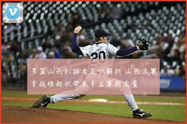 男篮山西队排名变化解析 山西本赛季战绩起伏带来季后赛新变量