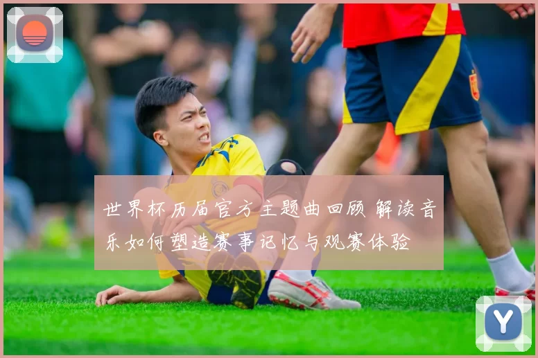 世界杯历届官方主题曲回顾 解读音乐如何塑造赛事记忆与观赛体验
