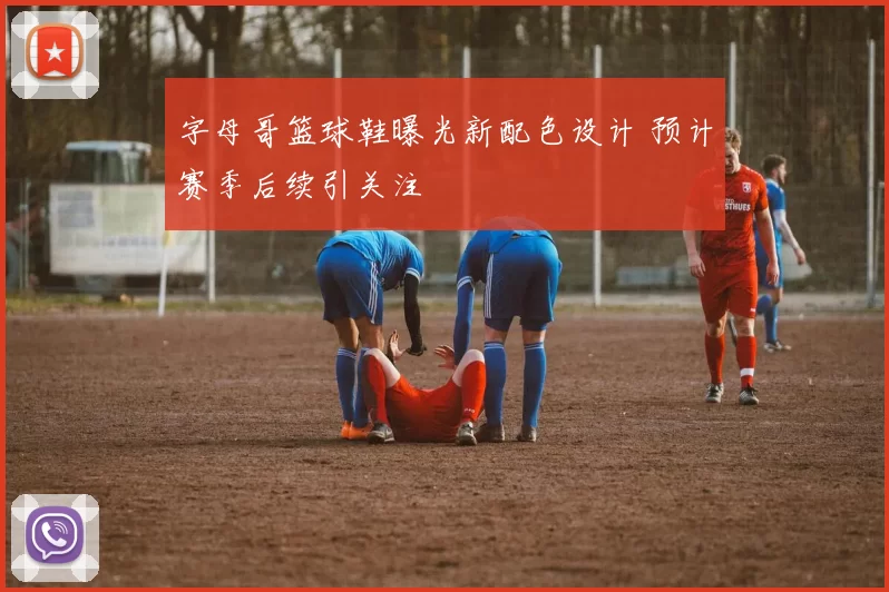 字母哥篮球鞋曝光新配色设计 预计赛季后续引关注