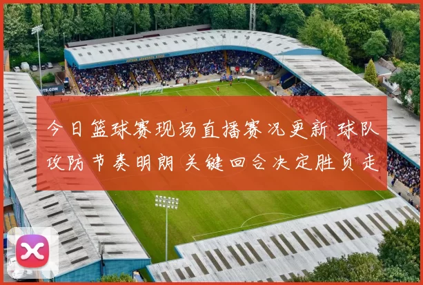 今日篮球赛现场直播赛况更新 球队攻防节奏明朗 关键回合决定胜负走向