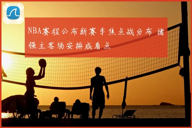 NBA赛程公布新赛季焦点战分布 诸强主客场安排成看点