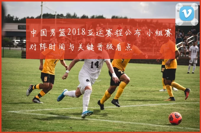 中国男篮2018亚运赛程公布 小组赛对阵时间与关键晋级看点