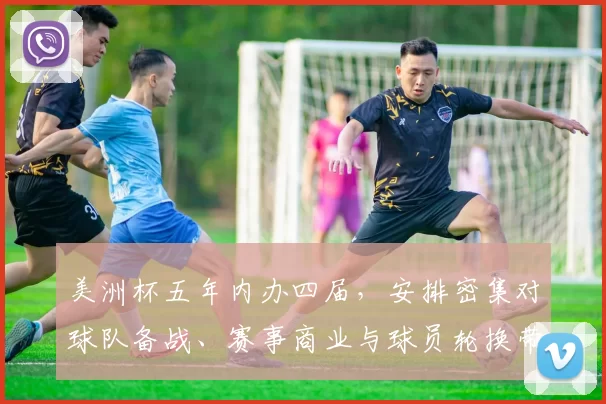 美洲杯五年内办四届，安排密集对球队备战、赛事商业与球员轮换带来挑战