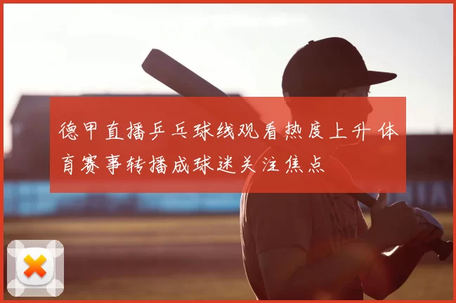 德甲直播乒乓球线观看热度上升 体育赛事转播成球迷关注焦点