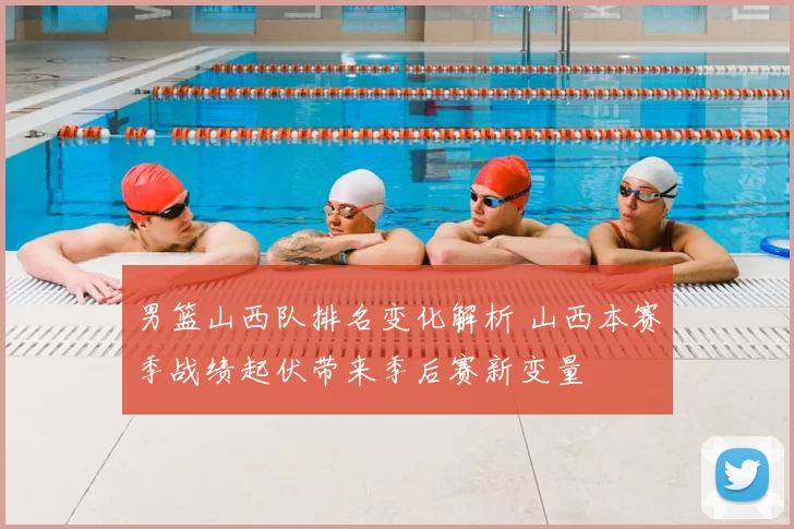 男篮山西队排名变化解析 山西本赛季战绩起伏带来季后赛新变量