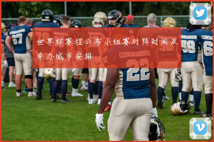 世界杯赛程公布小组赛对阵时间及举办城市安排