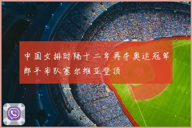 中国女排时隔十二年再夺奥运冠军郎平率队塞尔维亚登顶