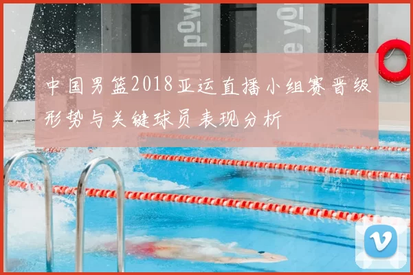 中国男篮2018亚运直播小组赛晋级形势与关键球员表现分析