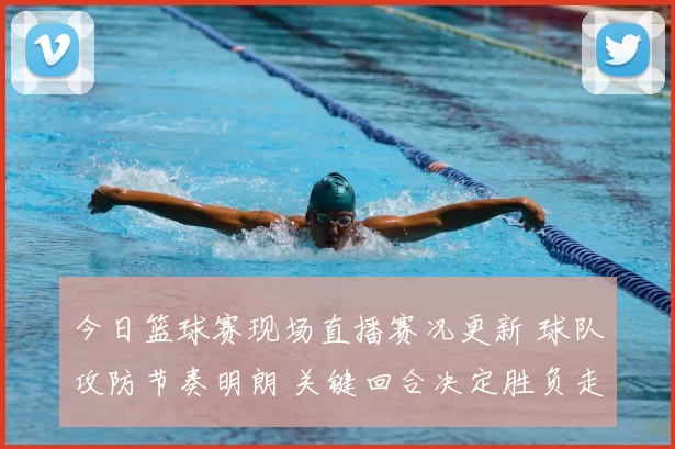 今日篮球赛现场直播赛况更新 球队攻防节奏明朗 关键回合决定胜负走向