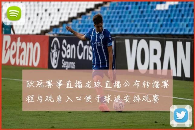 欧冠赛事直播龙珠直播公布转播赛程与观看入口便于球迷安排观赛