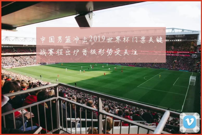 中国男篮冲击2019世界杯门票关键战赛程出炉晋级形势受关注