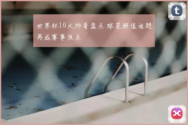 世界杯10大帅哥盘点 球星颜值话题再成赛事焦点