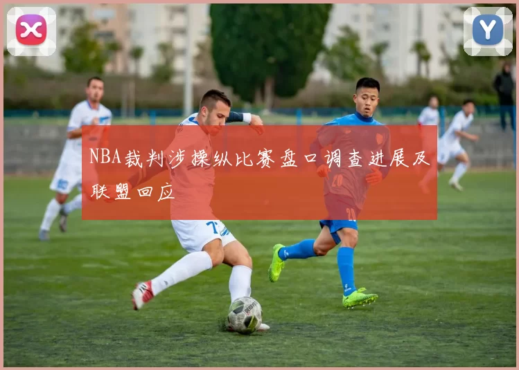 NBA裁判涉操纵比赛盘口调查进展及联盟回应