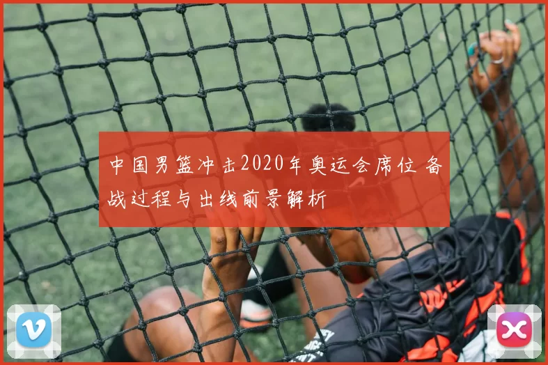 中国男篮冲击2020年奥运会席位 备战过程与出线前景解析