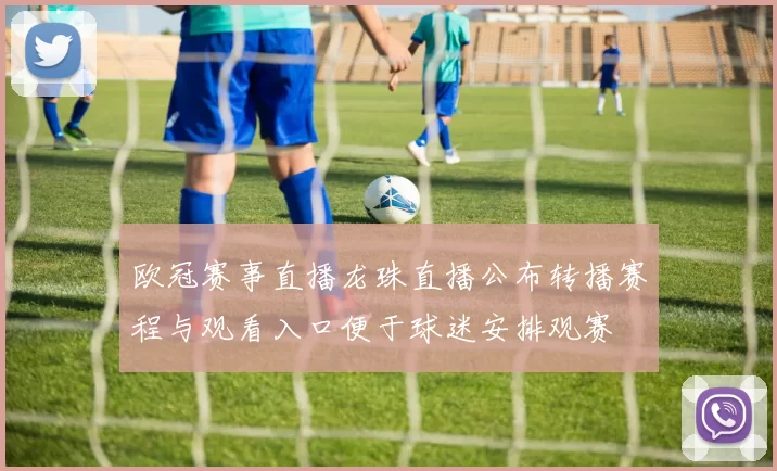 欧冠赛事直播龙珠直播公布转播赛程与观看入口便于球迷安排观赛