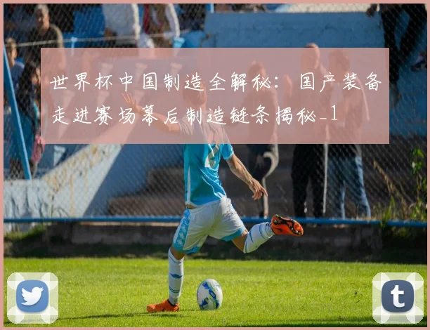 世界杯中国制造全解秘:国产装备走进赛场幕后制造链条揭秘_1