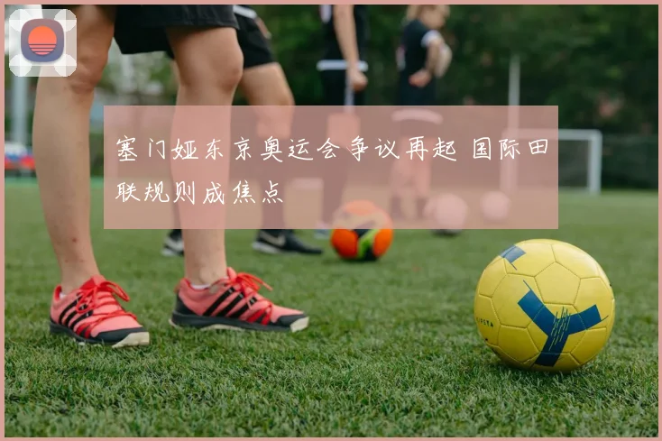 塞门娅东京奥运会争议再起 国际田联规则成焦点
