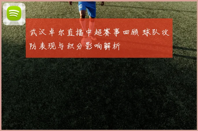 武汉卓尔直播中超赛事回顾 球队攻防表现与积分影响解析