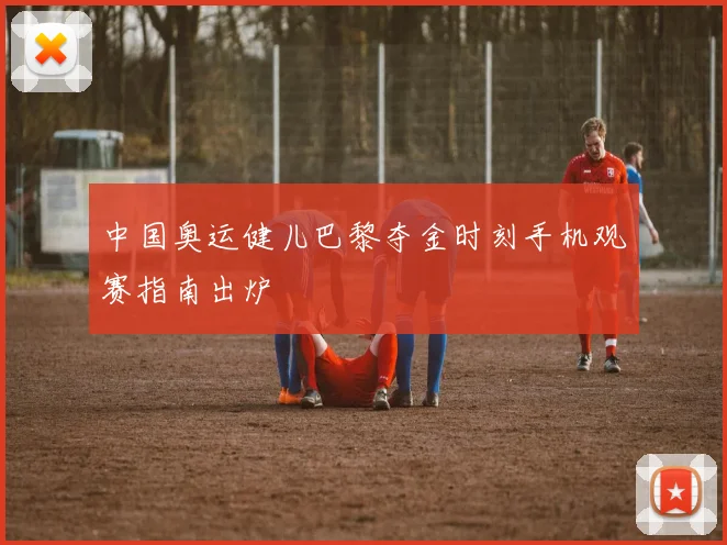 中国奥运健儿巴黎夺金时刻手机观赛指南出炉