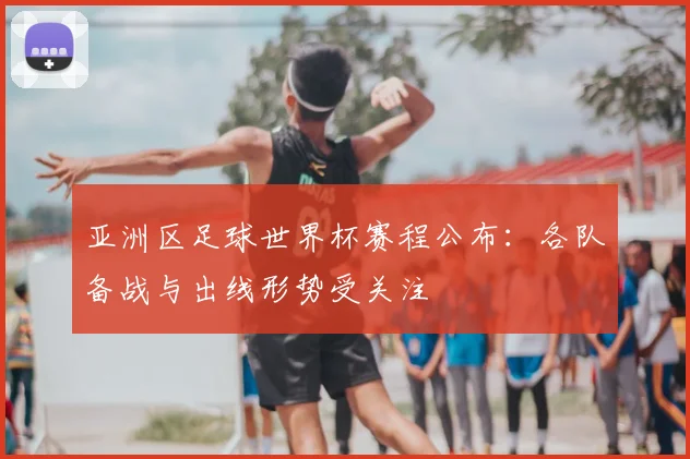 亚洲区足球世界杯赛程公布：各队备战与出线形势受关注