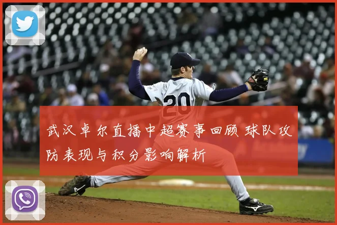 武汉卓尔直播中超赛事回顾 球队攻防表现与积分影响解析