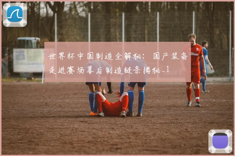世界杯中国制造全解秘:国产装备走进赛场幕后制造链条揭秘_1
