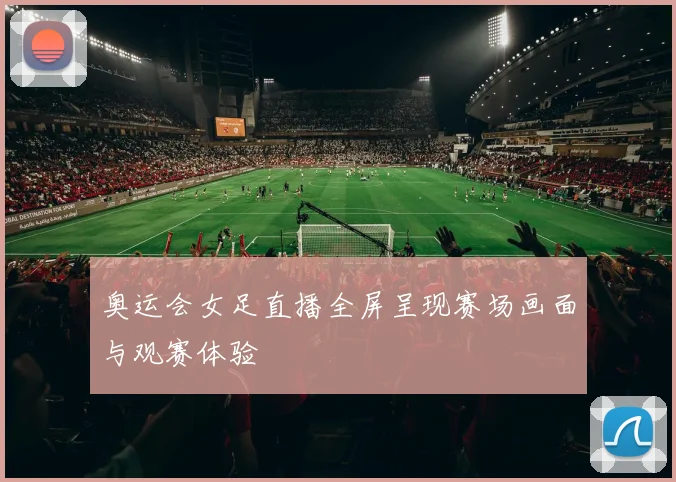 奥运会女足直播全屏呈现赛场画面与观赛体验